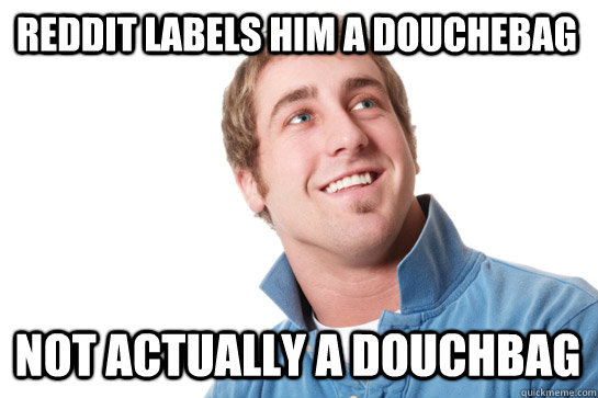reddit labels him a douchebag Not actually a douchbag  Misunderstood D-Bag