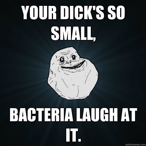 Your dick's so small, bacteria laugh at it.  Forever Alone