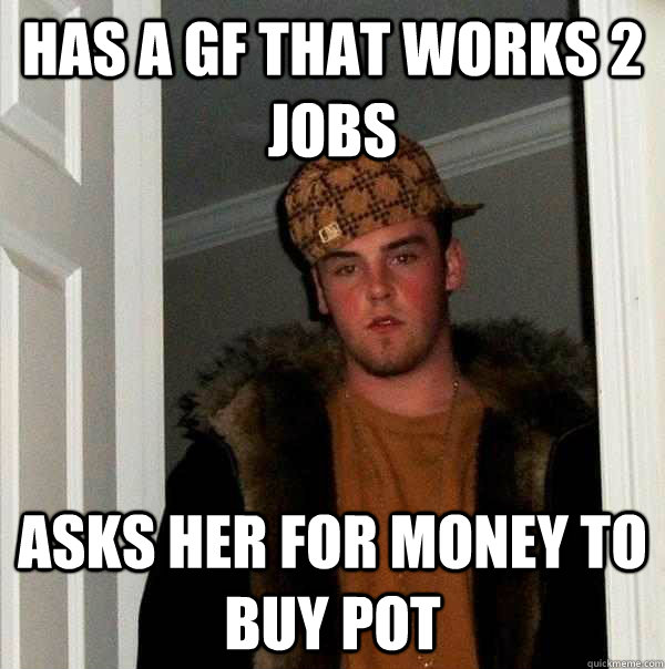 Has a gf that works 2 jobs asks her for money to buy pot  Scumbag Steve