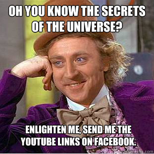 Oh you know the secrets of the universe? Enlighten me, send me the youtube links on facebook.  Condescending Wonka
