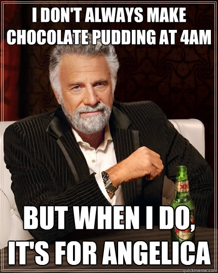I don't always make chocolate pudding at 4AM But when I do, it's for Angelica  - I don't always make chocolate pudding at 4AM But when I do, it's for Angelica   The Most Interesting Man In The World