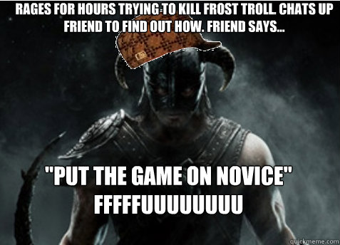 Rages for hours trying to kill frost troll. Chats up friend to find out how. Friend says... 