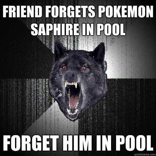 friend forgets pokemon saphire in pool forget him in pool  Insanity Wolf