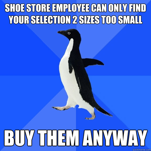 Shoe store employee can only find your selection 2 sizes too small buy them anyway  Socially Awkward Penguin