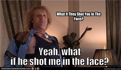  YEAH, WHAT IF HE SHOT ME IN THE FACE? Misc