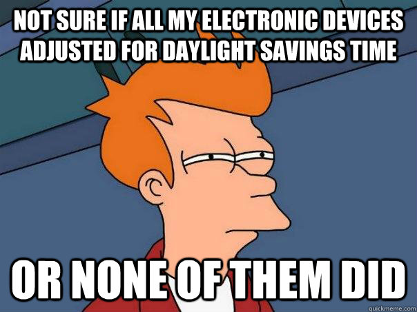 Not sure if all my electronic devices adjusted for daylight savings time or none of them did - Not sure if all my electronic devices adjusted for daylight savings time or none of them did  Futurama Fry