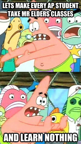 lets make every ap student take mr elders classes and learn nothing  Push it somewhere else Patrick
