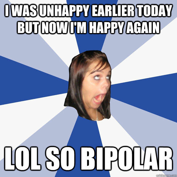 i was unhappy earlier today but now I'm happy again lol so bipolar - i was unhappy earlier today but now I'm happy again lol so bipolar  Annoying Facebook Girl