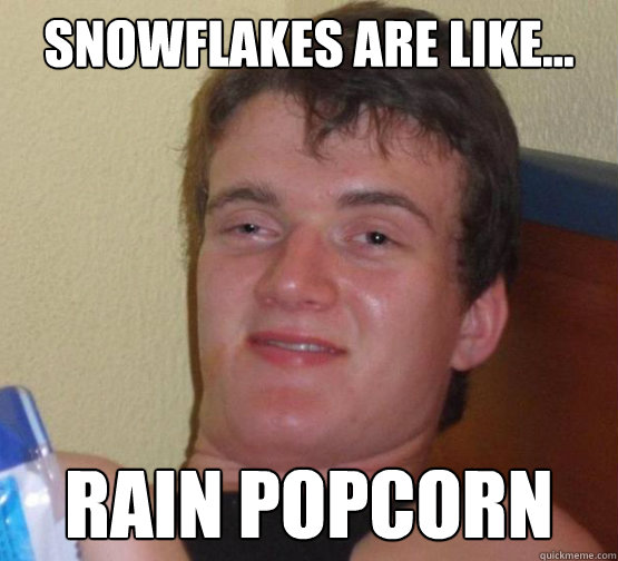 Snowflakes are like... rain popcorn  Stoner Stanley