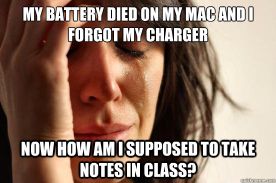 My battery died on my mac and I forgot my charger Now how am I supposed to take notes in class?  First World Problems