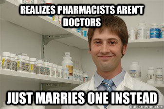 Realizes pharmacists aren't doctors just marries one instead  