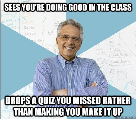 Sees you're doing good in the class drops a quiz you missed rather than making you make it up  Good guy professor