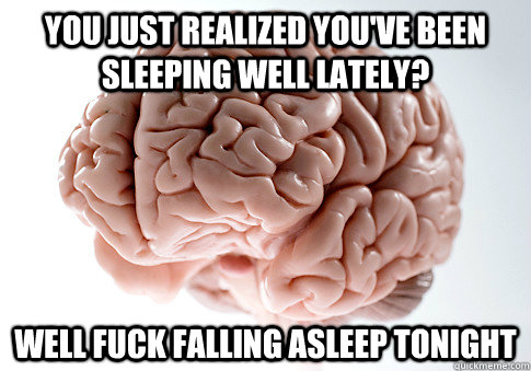 You just realized you've been sleeping well lately? Well fuck falling asleep tonight  Scumbag Brain