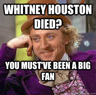 Whitney Houston died? You must've been a big fan  Condescending Wonka