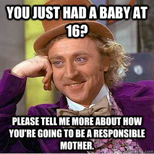 You just had a baby at 16? please tell me more about how you're going to be a responsible mother. - You just had a baby at 16? please tell me more about how you're going to be a responsible mother.  Condescending Wonka