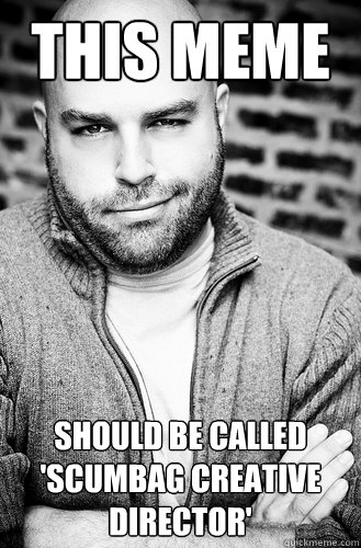 This meme should be called 'scumbag creative director'   Creative Director