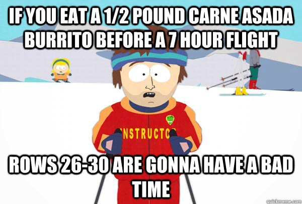If you eat a 1/2 pound carne asada burrito before a 7 hour flight Rows 26-30 are gonna have a bad time - If you eat a 1/2 pound carne asada burrito before a 7 hour flight Rows 26-30 are gonna have a bad time  Super Cool Ski Instructor