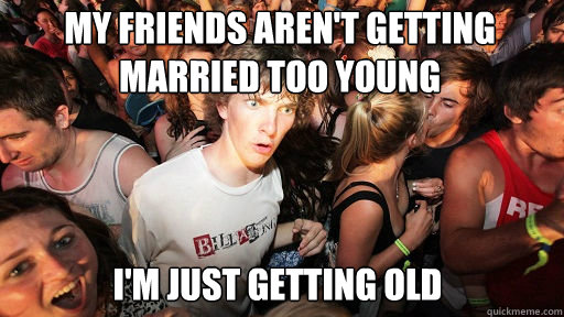 My friends aren't getting married too young
 I'm just getting old  Sudden Clarity Clarence