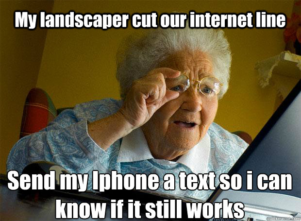 My landscaper cut our internet line Send my Iphone a text so i can know if it still works    Grandma finds the Internet