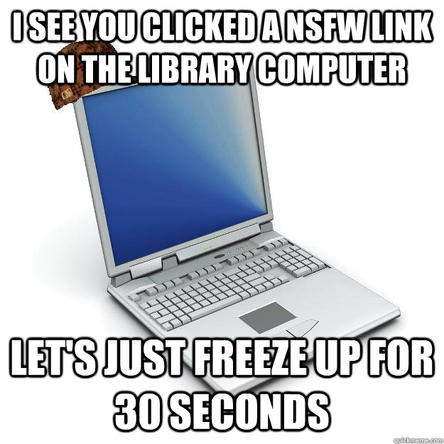 I see you clicked a NSFW link on the library computer let's just freeze up for 30 seconds  