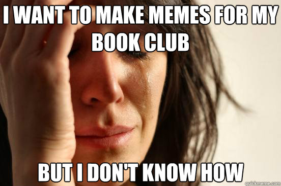 I want to make memes for my book club But I don't know how  First World Problems