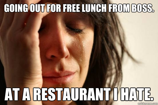 going out for free lunch from boss. at a restaurant i hate.  First World Problems