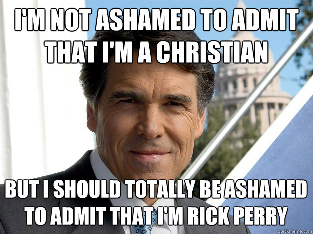 I'm not ashamed to admit that I'm a Christian But I should totally be ashamed to admit that I'm rick perry  Rick perry