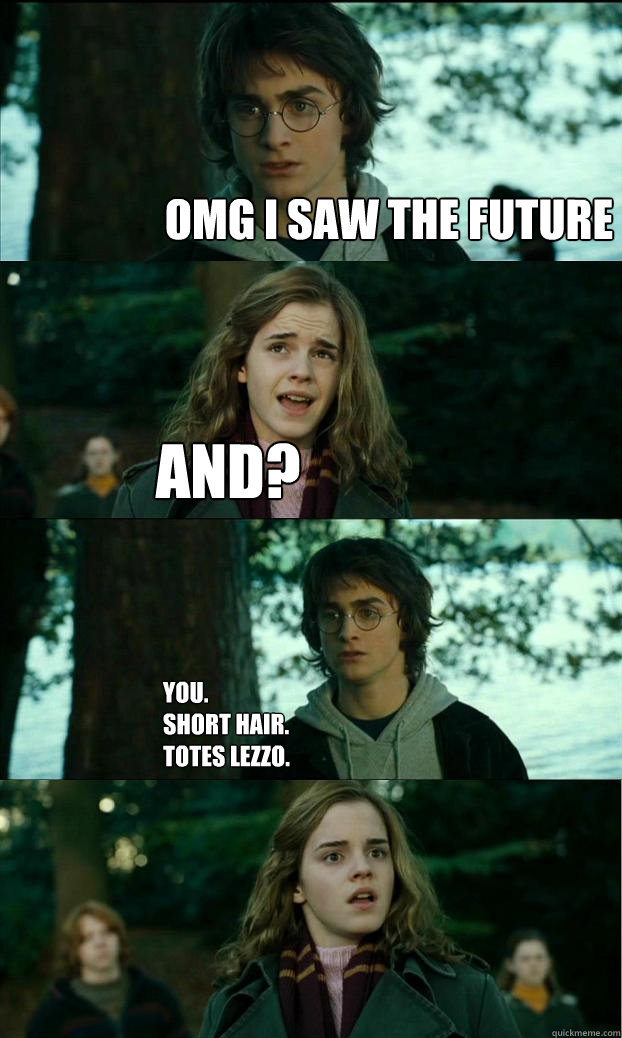 omg i saw the future and? you. 
short hair.
totes lezzo.  Horny Harry