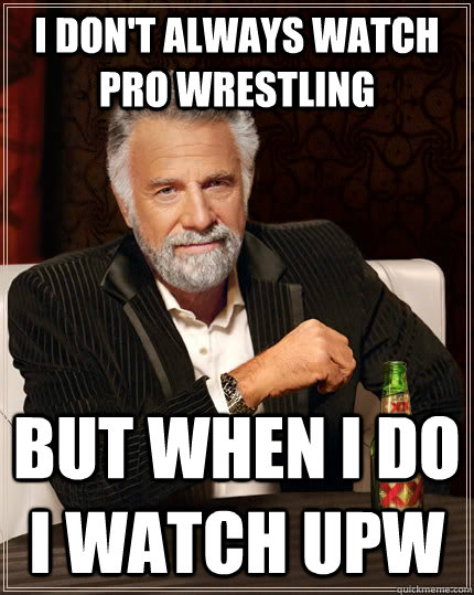 I don't always watch Pro Wrestling but when I do I watch UPW  The Most Interesting Man In The World