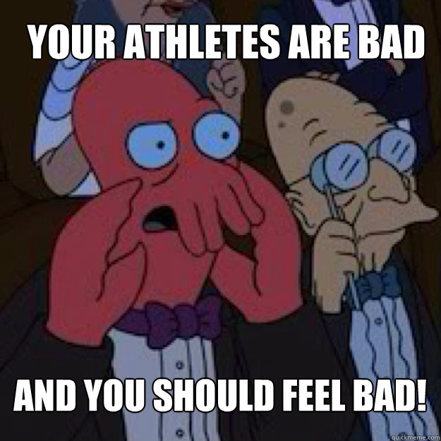 Your athletes are bad AND YOU SHOULD FEEL BAD! - Your athletes are bad AND YOU SHOULD FEEL BAD!  Bad joke Zoidberg