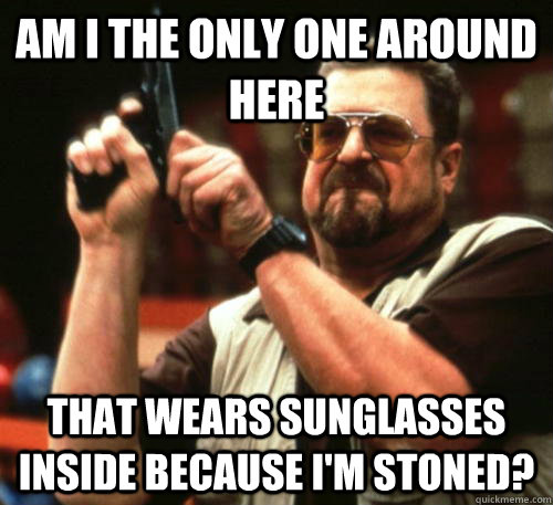 Am i the only one around here That wears sunglasses inside because I'm stoned?  Am I The Only One Around Here