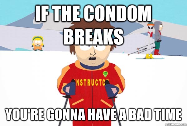 If the condom breaks You're gonna have a bad time  Super Cool Ski Instructor