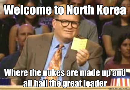 Welcome to North Korea Where the nukes are made up and all hail the great leader  Whose Line