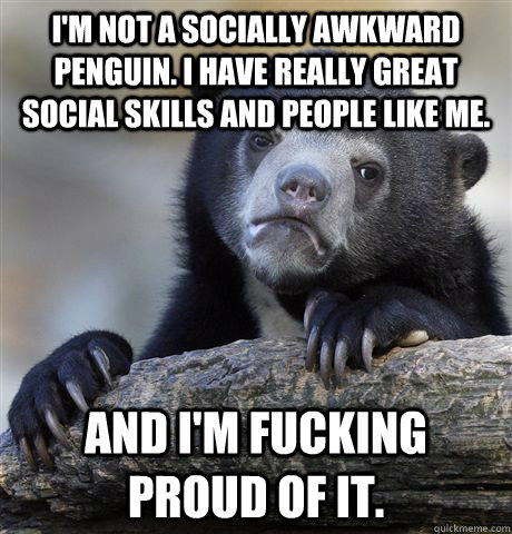 I'm not a socially awkward penguin. I have really great social skills and people like me. And I'm fucking proud of it.  Confession Bear