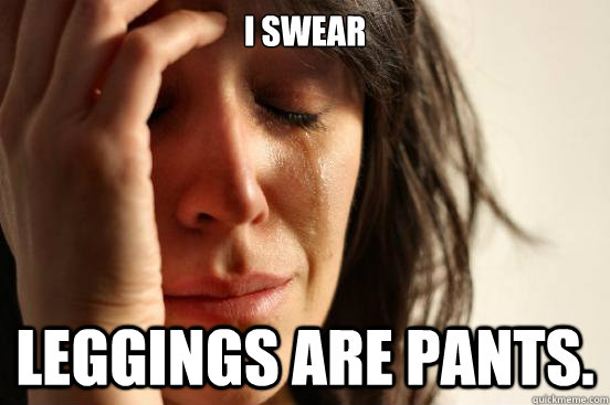 i swear Leggings are pants. - i swear Leggings are pants.  First World Problems