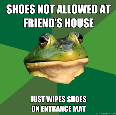 Shoes not allowed at friend's house Just wipes shoes 
on entrance mat  Foul Bachelor Frog