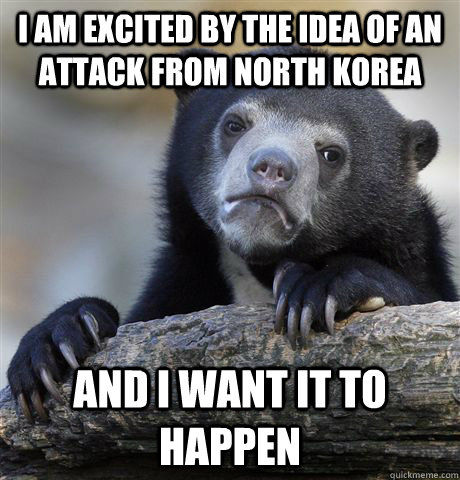 I am excited by the idea of an attack from north korea and i want it to happen  Confession Bear