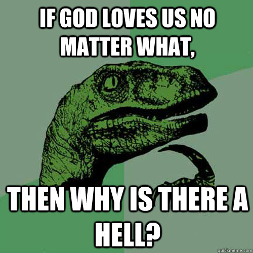 if god loves us no matter what, then why is there a hell? - if god loves us no matter what, then why is there a hell?  Philosoraptor