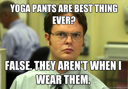 Yoga Pants are Best Thing Ever? False. They aren't when I wear them.  Dwight