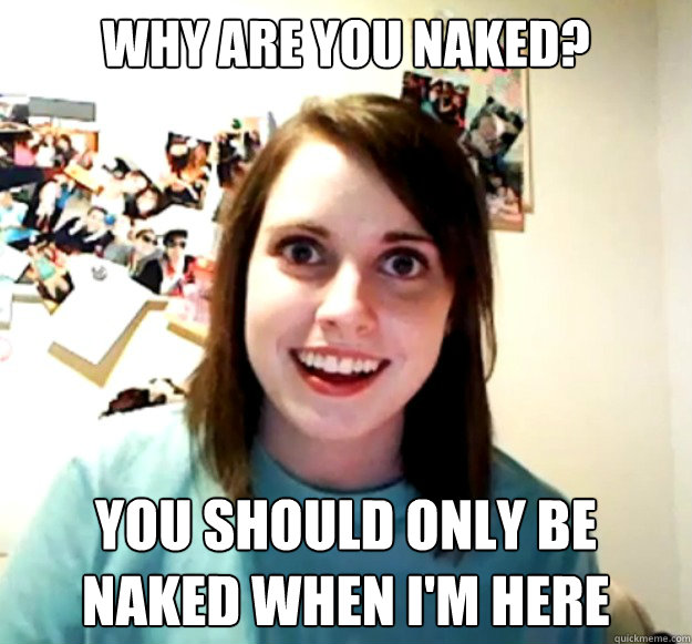 Why are you naked?  you should only be naked when i'm here   Overly Attached Girlfriend
