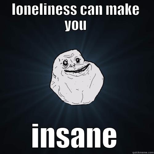 LONELINESS CAN MAKE YOU INSANE Forever Alone