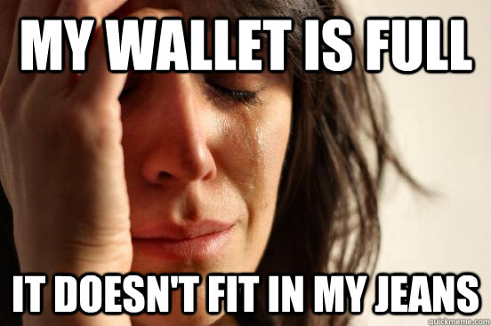 my wallet is full it doesn't fit in my jeans  First World Problems