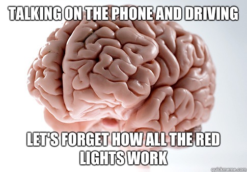 Talking on the phone and driving Let's forget how all the red lights work  Scumbag Brain