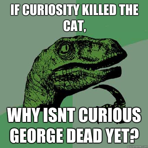 If curiosity killed the cat, why isnt curious george dead yet?  Philosoraptor
