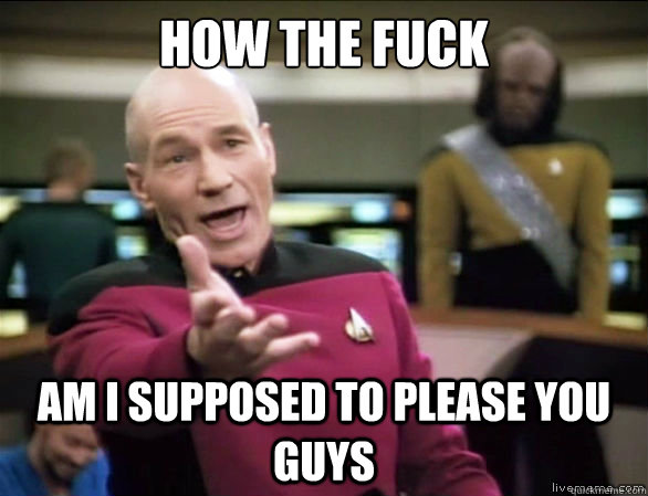 how the fuck am i supposed to please you guys  Annoyed Picard HD