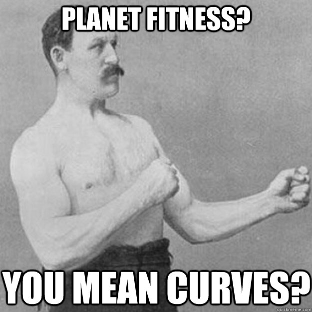 Planet fitness? YOU MEAN curves?  overly manly man