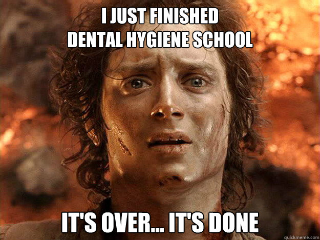 I Just finished 
dental hygiene school it's over... it's done - I Just finished 
dental hygiene school it's over... it's done  frodo