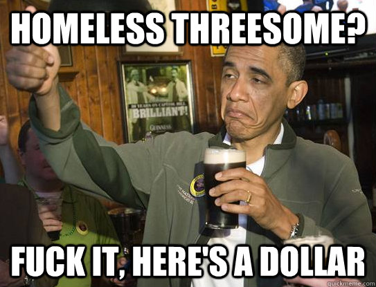 Homeless Threesome? Fuck it, here's a dollar  Upvoting Obama