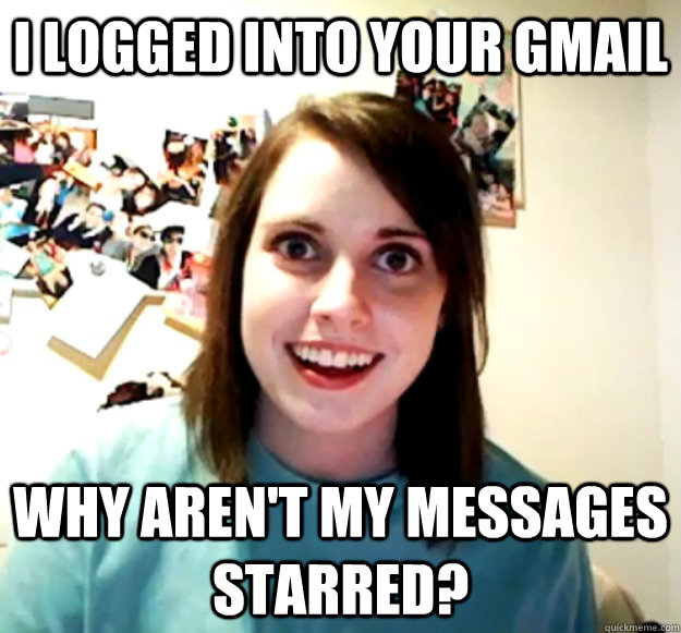 I logged into your gmail why aren't my messages starred?  Overly Attached Girlfriend