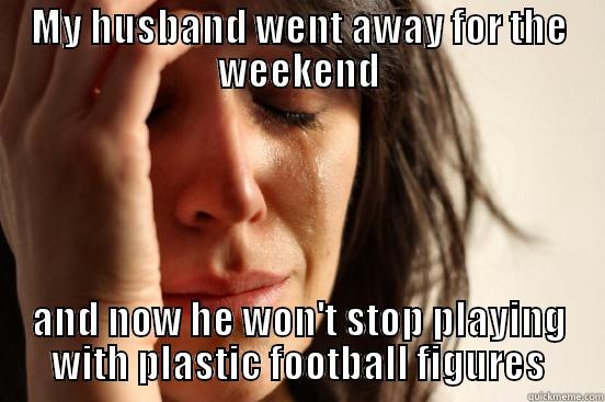 MY HUSBAND WENT AWAY FOR THE WEEKEND AND NOW HE WON'T STOP PLAYING WITH PLASTIC FOOTBALL FIGURES First World Problems